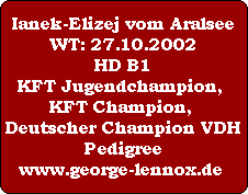 Ianek-Elizej vom Aralsee
WT: 27.10.2002
HD B1
KFT Jugendchampion, 
KFT Champion, 
Deutscher Champion VDH
Pedigree
www.george-lennox.de